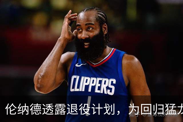 伦纳德透露退役计划，为回归猛龙牺牲740万