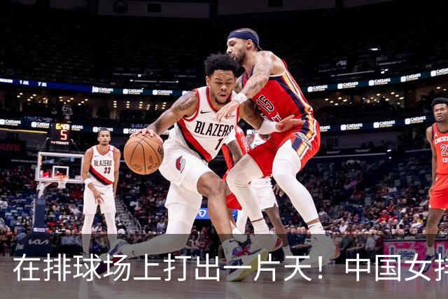 在排球场上打出一片天！中国女排逆袭泰国，勇闯决赛！
