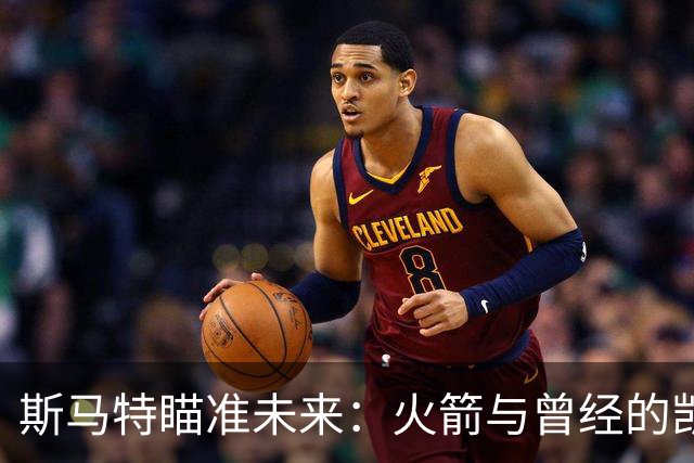 斯马特瞄准未来：火箭与曾经的凯尔特人如出一辙