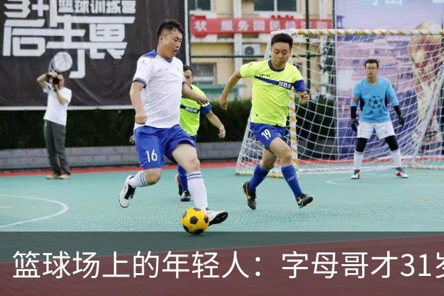 篮球场上的年轻人：字母哥才31岁，别急着下葬！