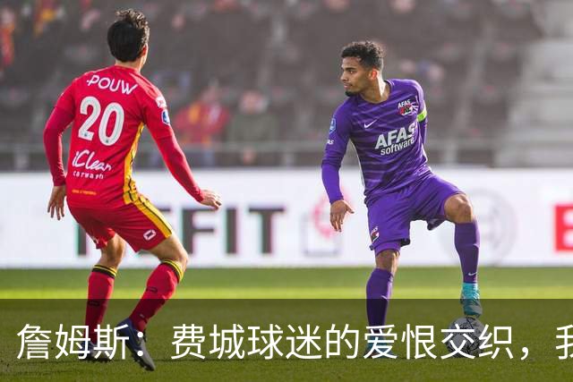 詹姆斯：费城球迷的爱恨交织，我需要点火药味！
