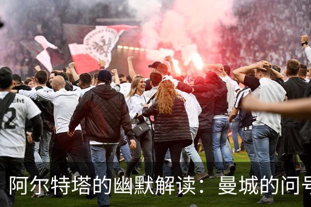 阿尔特塔的幽默解读：曼城的问号与未来的拼图